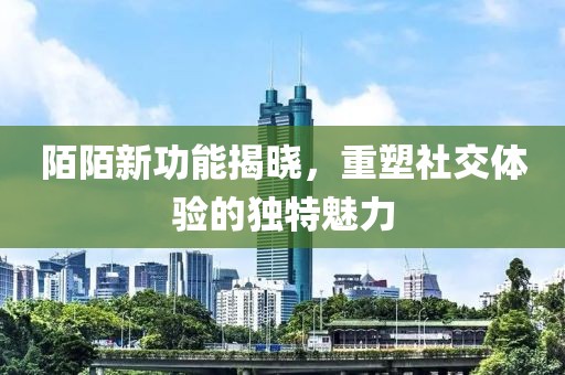 陌陌新功能揭晓，重塑社交体验的独特魅力