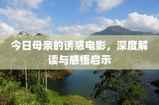 今日母亲的诱惑电影，深度解读与感悟启示