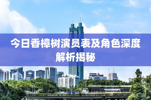 今日香樟树演员表及角色深度解析揭秘