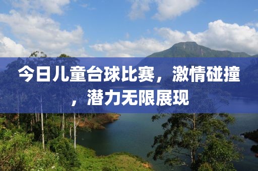 今日儿童台球比赛，激情碰撞，潜力无限展现