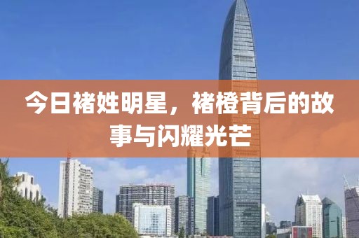 今日褚姓明星，褚橙背后的故事与闪耀光芒