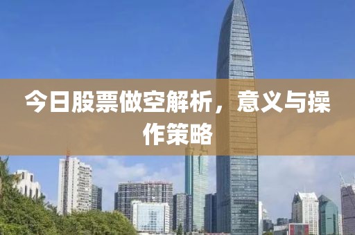 今日股票做空解析，意义与操作策略