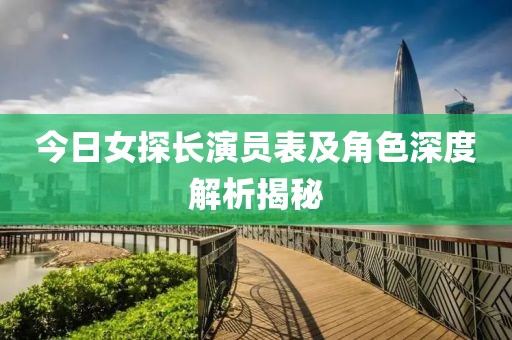 今日女探长演员表及角色深度解析揭秘