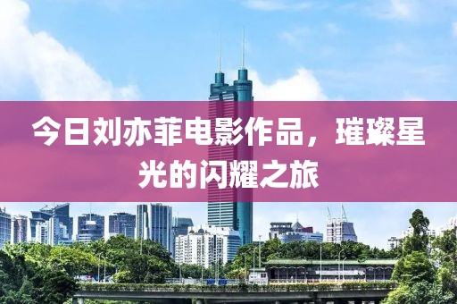 今日刘亦菲电影作品，璀璨星光的闪耀之旅