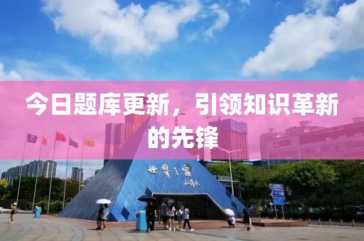 今日题库更新，引领知识革新的先锋
