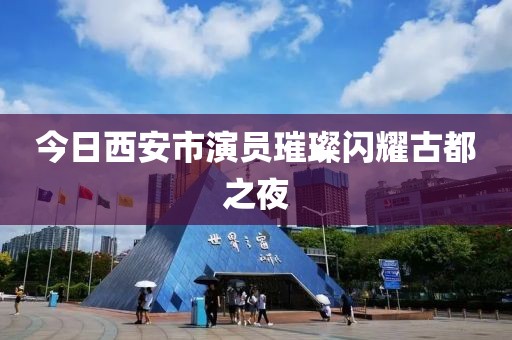今日西安市演员璀璨闪耀古都之夜