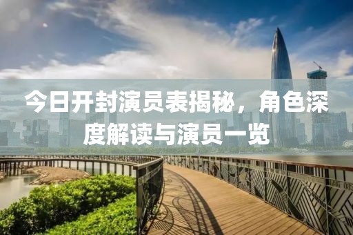 今日开封演员表揭秘，角色深度解读与演员一览