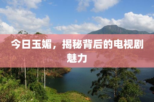今日玉媚，揭秘背后的电视剧魅力