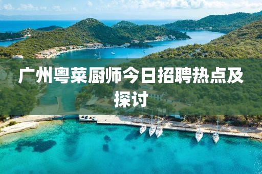 广州粤菜厨师今日招聘热点及探讨