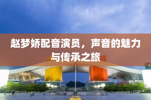 赵梦娇配音演员，声音的魅力与传承之旅