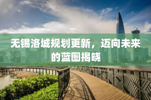无锡洛城规划更新，迈向未来的蓝图揭晓