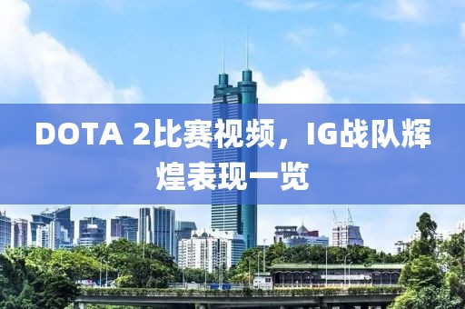 DOTA 2比赛视频，IG战队辉煌表现一览