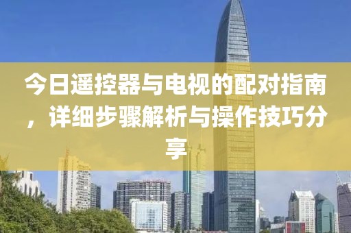 今日遥控器与电视的配对指南，详细步骤解析与操作技巧分享
