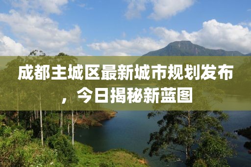 成都主城区最新城市规划发布，今日揭秘新蓝图