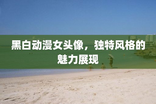 黑白动漫女头像，独特风格的魅力展现