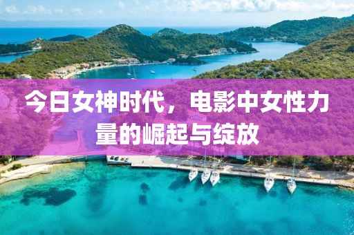 今日女神时代，电影中女性力量的崛起与绽放