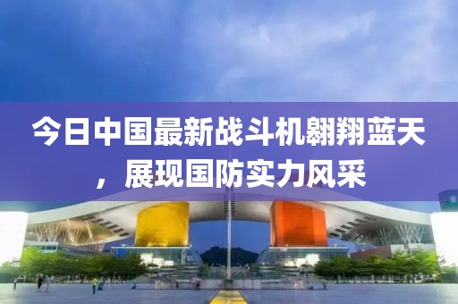 今日中国最新战斗机翱翔蓝天，展现国防实力风采