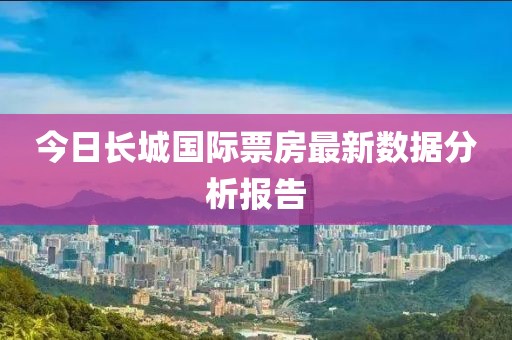 今日长城国际票房最新数据分析报告