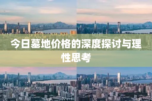 今日墓地价格的深度探讨与理性思考
