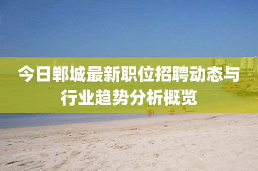 今日郸城最新职位招聘动态与行业趋势分析概览