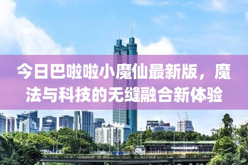 今日巴啦啦小魔仙最新版，魔法与科技的无缝融合新体验