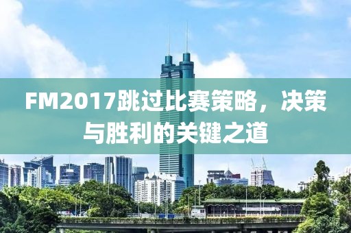 FM2017跳过比赛策略，决策与胜利的关键之道