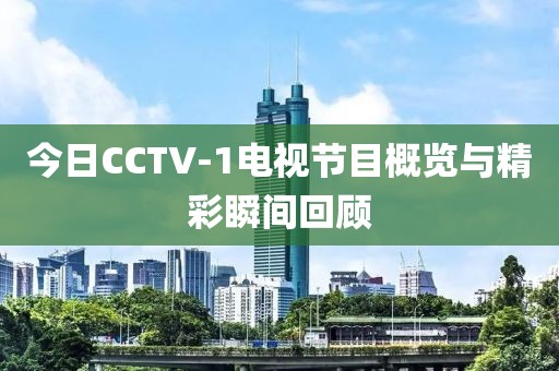 今日CCTV-1电视节目概览与精彩瞬间回顾