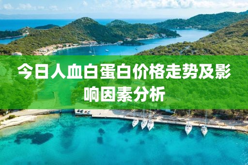 今日人血白蛋白价格走势及影响因素分析
