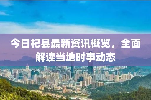 今日杞县最新资讯概览，全面解读当地时事动态