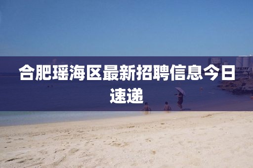 合肥瑶海区最新招聘信息今日速递