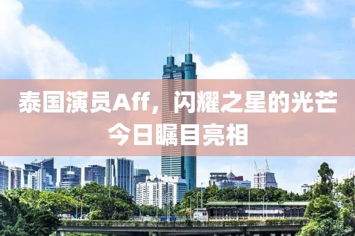 泰国演员Aff，闪耀之星的光芒今日瞩目亮相