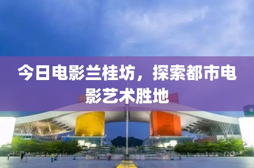 今日电影兰桂坊，探索都市电影艺术胜地