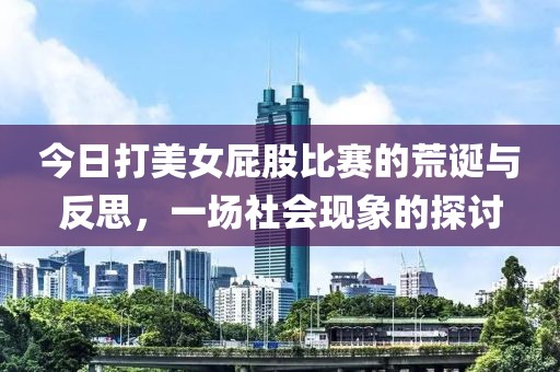 今日打美女屁股比赛的荒诞与反思，一场社会现象的探讨