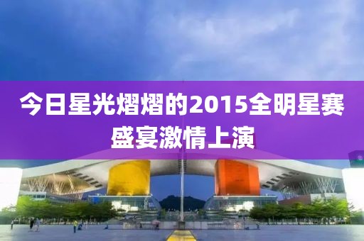 今日星光熠熠的2015全明星赛盛宴激情上演