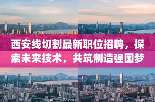 西安线切割最新职位招聘，探索未来技术，共筑制造强国梦