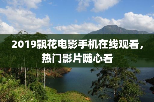 2019飘花电影手机在线观看，热门影片随心看