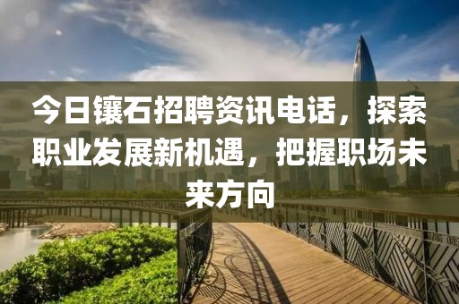 今日镶石招聘资讯电话，探索职业发展新机遇，把握职场未来方向