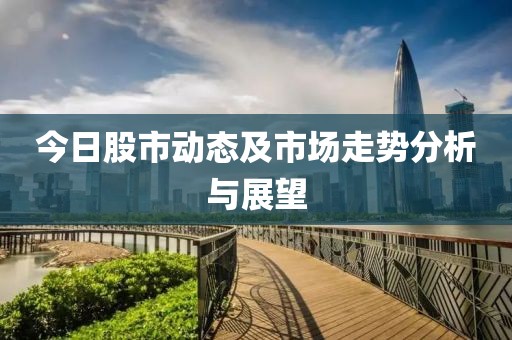 今日股市动态及市场走势分析与展望