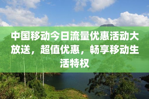 中国移动今日流量优惠活动大放送，超值优惠，畅享移动生活特权