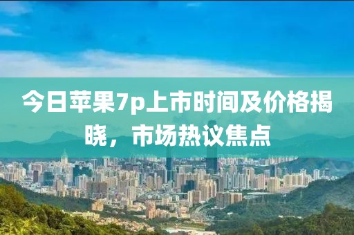 今日苹果7p上市时间及价格揭晓，市场热议焦点