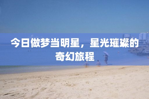 今日做梦当明星，星光璀璨的奇幻旅程