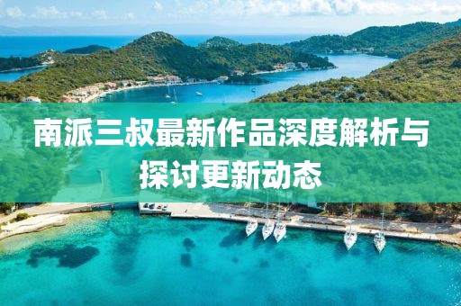 南派三叔最新作品深度解析与探讨更新动态