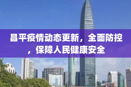 昌平疫情动态更新，全面防控，保障人民健康安全