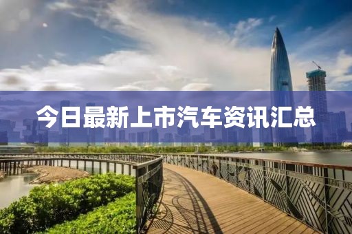 今日最新上市汽车资讯汇总