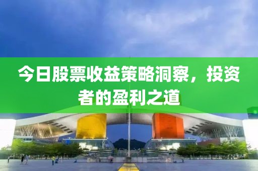 今日股票收益策略洞察，投资者的盈利之道
