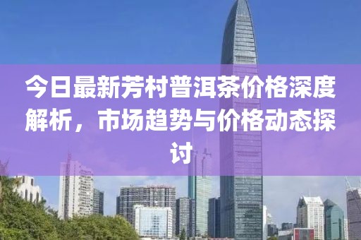 今日最新芳村普洱茶价格深度解析，市场趋势与价格动态探讨