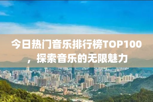 今日热门音乐排行榜TOP100，探索音乐的无限魅力