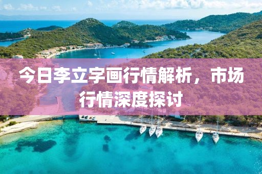 今日李立字画行情解析，市场行情深度探讨
