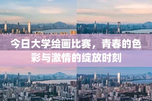 今日大学绘画比赛，青春的色彩与激情的绽放时刻