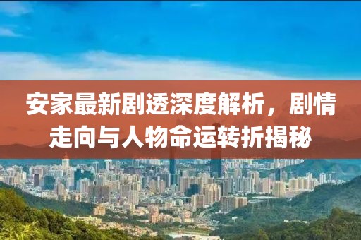 安家最新剧透深度解析，剧情走向与人物命运转折揭秘